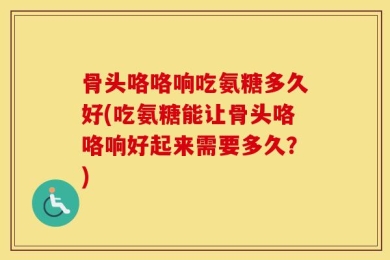 骨头咯咯响吃氨糖多久好(吃氨糖能让骨头咯咯响好起来需要多久？)