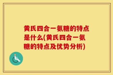 黄氏四合一氨糖的特点是什么(黄氏四合一氨糖的特点及优势分析)