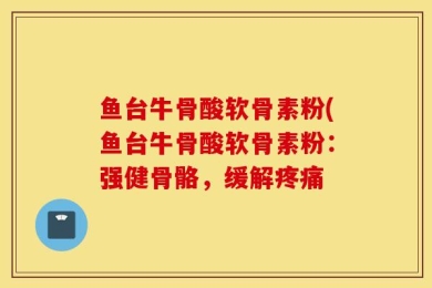 鱼台牛骨酸软骨素粉(鱼台牛骨酸软骨素粉：强健骨骼，缓解疼痛
