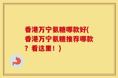 香港万宁氨糖哪款好(香港万宁氨糖推荐哪款？看这里！)