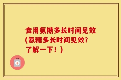 食用氨糖多长时间见效(氨糖多长时间见效？了解一下！)