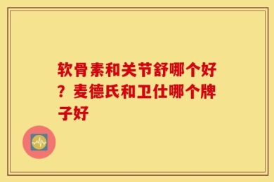软骨素和关节舒哪个好？麦德氏和卫仕哪个牌子好