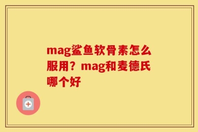 mag鲨鱼软骨素怎么服用？mag和麦德氏哪个好