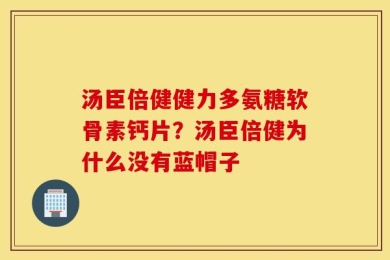 汤臣倍健健力多氨糖软骨素钙片？汤臣倍健为什么没有蓝帽子