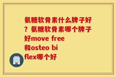 氨糖软骨素什么牌子好？氨糖软骨素哪个牌子好move free和osteo bi flex哪个好