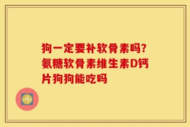 狗一定要补软骨素吗？氨糖软骨素维生素D钙片狗狗能吃吗