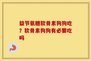 益节氨糖软骨素狗狗吃？软骨素狗狗有必要吃吗