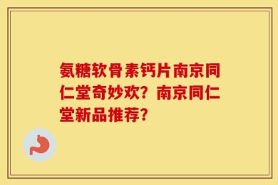 氨糖软骨素钙片南京同仁堂奇妙欢？南京同仁堂新品推荐？
