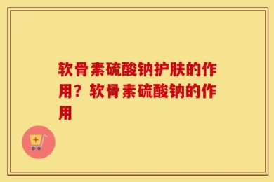 软骨素硫酸钠护肤的作用？软骨素硫酸钠的作用