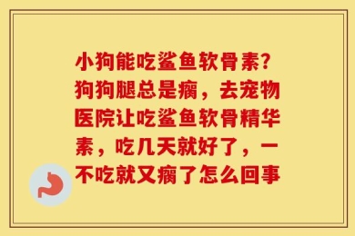 小狗能吃鲨鱼软骨素？狗狗腿总是瘸，去宠物医院让吃鲨鱼软骨精华素，吃几天就好了，一不吃就又瘸了怎么回事