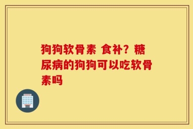 狗狗软骨素 食补？糖尿病的狗狗可以吃软骨素吗