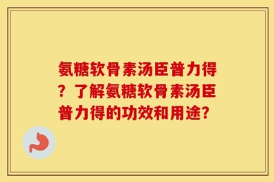 氨糖软骨素汤臣普力得？了解氨糖软骨素汤臣普力得的功效和用途？