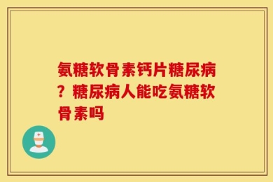 氨糖软骨素钙片糖尿病？糖尿病人能吃氨糖软骨素吗