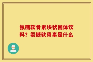 氨糖软骨素块状固体饮料？氨糖软骨素是什么