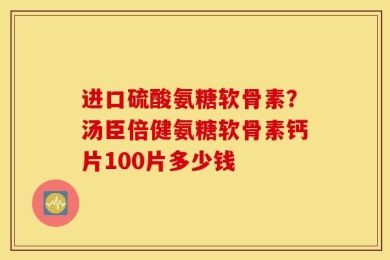 进口硫酸氨糖软骨素？汤臣倍健氨糖软骨素钙片100片多少钱