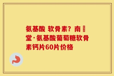 氨基酸 软骨素？南雲堂·氨基酸葡萄糖软骨素钙片60片价格