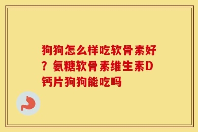 狗狗怎么样吃软骨素好？氨糖软骨素维生素D钙片狗狗能吃吗