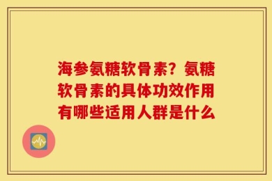 海参氨糖软骨素？氨糖软骨素的具体功效作用有哪些适用人群是什么