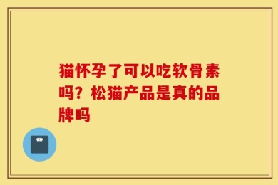 猫怀孕了可以吃软骨素吗？松猫产品是真的品牌吗