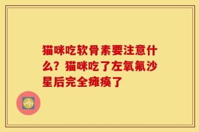 猫咪吃软骨素要注意什么？猫咪吃了左氧氟沙星后完全瘫痪了