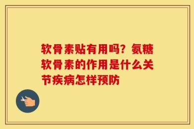 软骨素贴有用吗？氨糖软骨素的作用是什么关节疾病怎样预防
