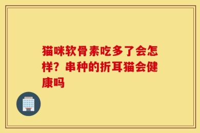 猫咪软骨素吃多了会怎样？串种的折耳猫会健康吗