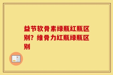 益节软骨素绿瓶红瓶区别？维骨力红瓶绿瓶区别