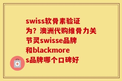 swiss软骨素验证为？澳洲代购维骨力关节灵swisse品牌和blackmores品牌哪个口碑好