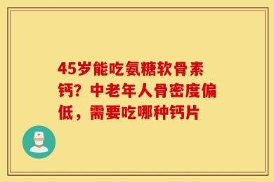 45岁能吃氨糖软骨素钙？中老年人骨密度偏低，需要吃哪种钙片