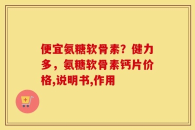 便宜氨糖软骨素？健力多，氨糖软骨素钙片价格,说明书,作用