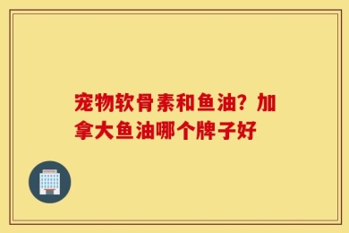 宠物软骨素和鱼油？加拿大鱼油哪个牌子好
