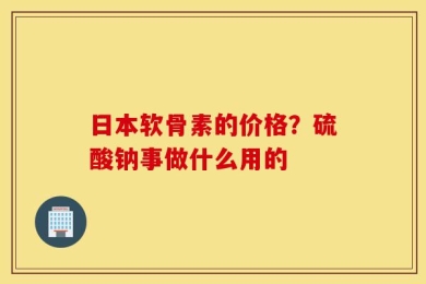 日本软骨素的价格？硫酸钠事做什么用的