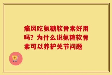 痛风吃氨糖软骨素好用吗？为什么说氨糖软骨素可以养护关节问题