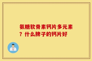 氨糖软骨素钙片多元素？什么牌子的钙片好