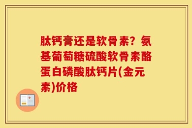 肽钙膏还是软骨素？氨基葡萄糖硫酸软骨素酪蛋白磷酸肽钙片(金元素)价格