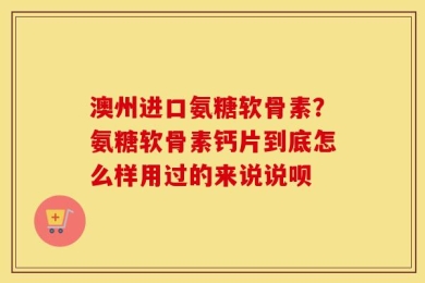 澳州进口氨糖软骨素？氨糖软骨素钙片到底怎么样用过的来说说呗