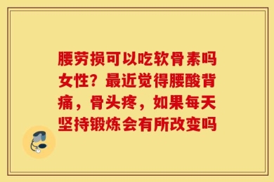 腰劳损可以吃软骨素吗女性？最近觉得腰酸背痛，骨头疼，如果每天坚持锻炼会有所改变吗