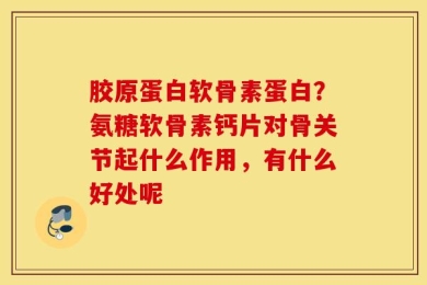 胶原蛋白软骨素蛋白？氨糖软骨素钙片对骨关节起什么作用，有什么好处呢