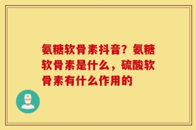 氨糖软骨素抖音？氨糖软骨素是什么，硫酸软骨素有什么作用的