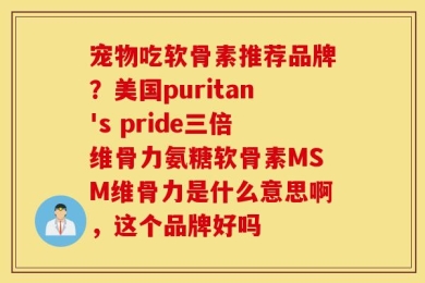 宠物吃软骨素推荐品牌？美国puritan's pride三倍维骨力氨糖软骨素MSM维骨力是什么意思啊，这个品牌好吗