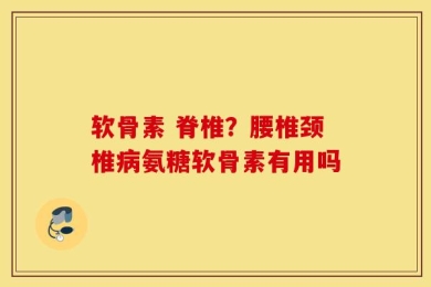 软骨素 脊椎？腰椎颈椎病氨糖软骨素有用吗