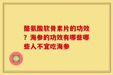 酪氨酸软骨素片的功效？海参的功效有哪些哪些人不宜吃海参