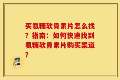买氨糖软骨素片怎么找？指南：如何快速找到氨糖软骨素片购买渠道？