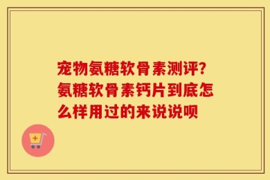 宠物氨糖软骨素测评？氨糖软骨素钙片到底怎么样用过的来说说呗