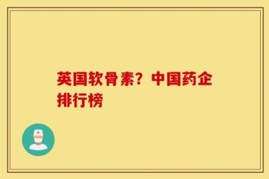 英国软骨素？中国药企排行榜