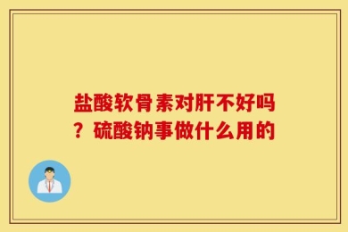 盐酸软骨素对肝不好吗？硫酸钠事做什么用的