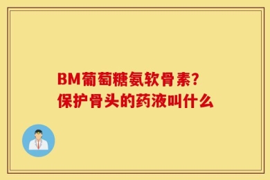 BM葡萄糖氨软骨素？保护骨头的药液叫什么