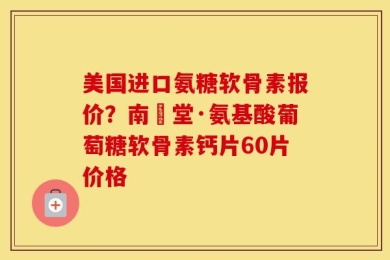 美国进口氨糖软骨素报价？南雲堂·氨基酸葡萄糖软骨素钙片60片价格