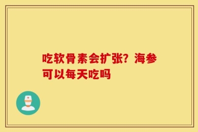 吃软骨素会扩张？海参可以每天吃吗