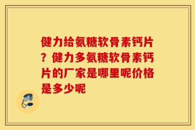 健力给氨糖软骨素钙片？健力多氨糖软骨素钙片的厂家是哪里呢价格是多少呢